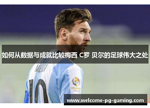 如何从数据与成就比较梅西 C罗 贝尔的足球伟大之处