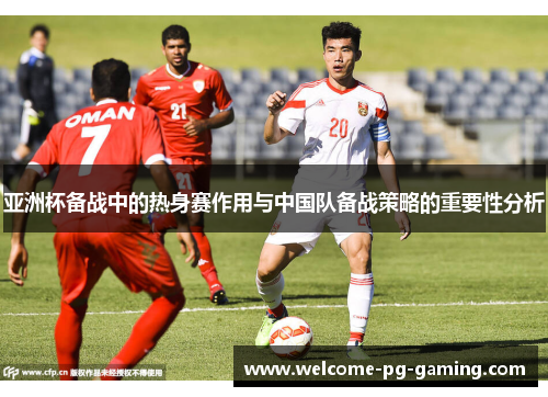 亚洲杯备战中的热身赛作用与中国队备战策略的重要性分析