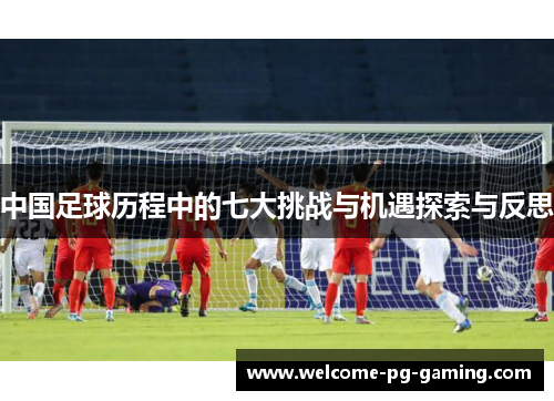 中国足球历程中的七大挑战与机遇探索与反思
