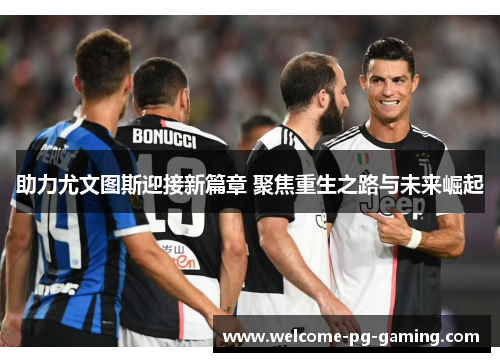 助力尤文图斯迎接新篇章 聚焦重生之路与未来崛起