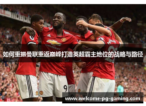 如何重振曼联重返巅峰打造英超霸主地位的战略与路径