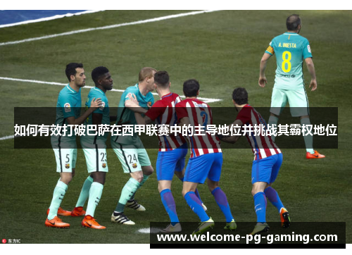 如何有效打破巴萨在西甲联赛中的主导地位并挑战其霸权地位