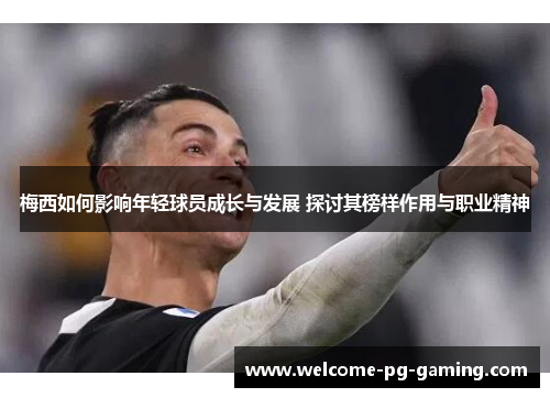 梅西如何影响年轻球员成长与发展 探讨其榜样作用与职业精神