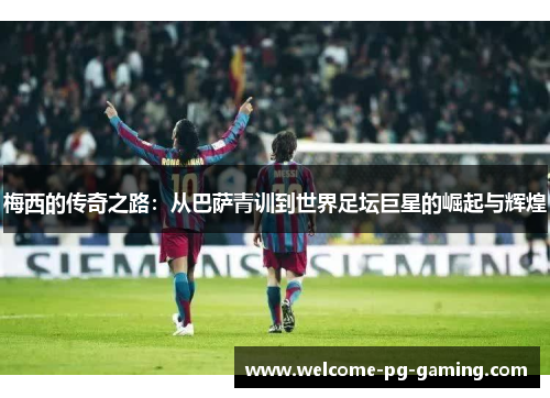 梅西的传奇之路：从巴萨青训到世界足坛巨星的崛起与辉煌