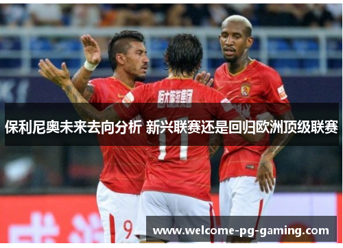 保利尼奥未来去向分析 新兴联赛还是回归欧洲顶级联赛