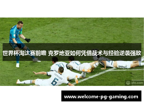 世界杯淘汰赛前瞻 克罗地亚如何凭借战术与经验逆袭强敌