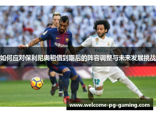 如何应对保利尼奥租借到期后的阵容调整与未来发展挑战