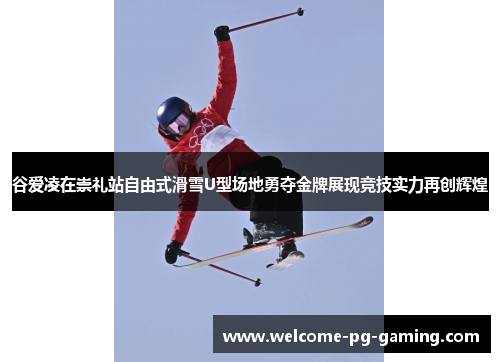 谷爱凌在崇礼站自由式滑雪U型场地勇夺金牌展现竞技实力再创辉煌