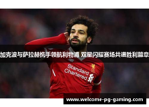 加克波与萨拉赫携手领航利物浦 双星闪耀赛场共谱胜利篇章