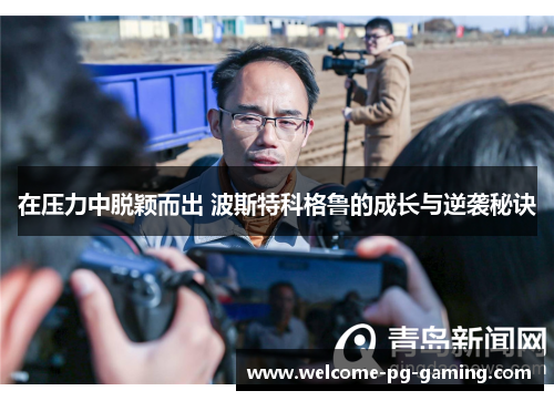 在压力中脱颖而出 波斯特科格鲁的成长与逆袭秘诀