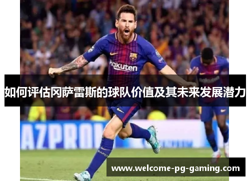 如何评估冈萨雷斯的球队价值及其未来发展潜力