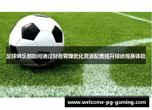 足球俱乐部如何通过财务管理优化资源配置提升球迷观赛体验