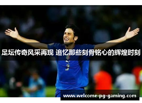 足坛传奇风采再现 追忆那些刻骨铭心的辉煌时刻