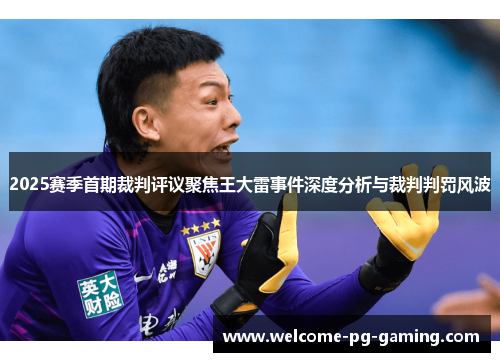 2025赛季首期裁判评议聚焦王大雷事件深度分析与裁判判罚风波