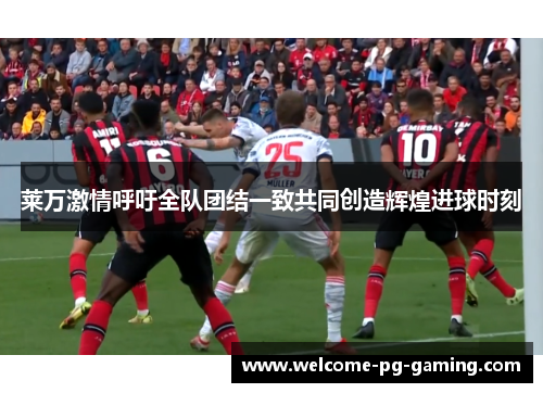 莱万激情呼吁全队团结一致共同创造辉煌进球时刻