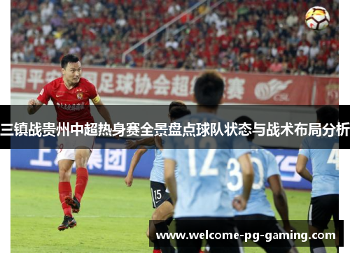 三镇战贵州中超热身赛全景盘点球队状态与战术布局分析