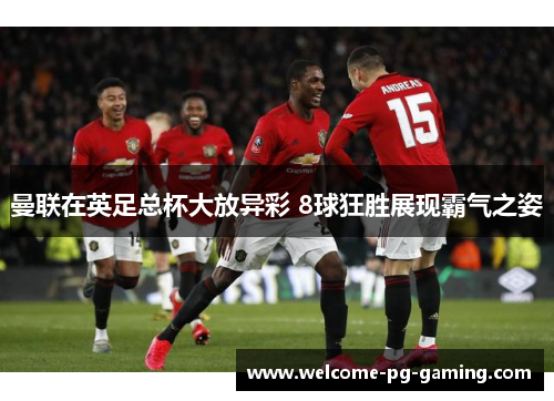 曼联在英足总杯大放异彩 8球狂胜展现霸气之姿