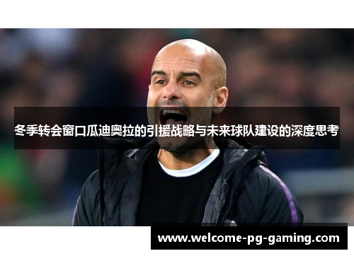 冬季转会窗口瓜迪奥拉的引援战略与未来球队建设的深度思考