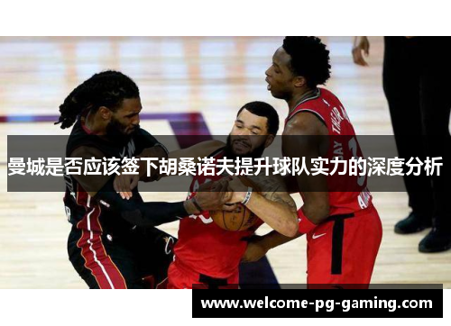 曼城是否应该签下胡桑诺夫提升球队实力的深度分析