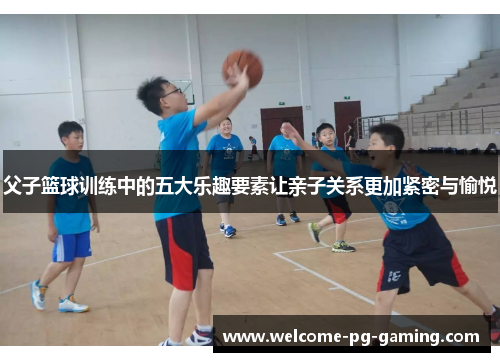 父子篮球训练中的五大乐趣要素让亲子关系更加紧密与愉悦