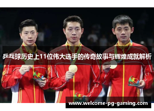 乒乓球历史上11位伟大选手的传奇故事与辉煌成就解析