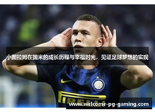 小图拉姆在国米的成长历程与幸福时光，见证足球梦想的实现