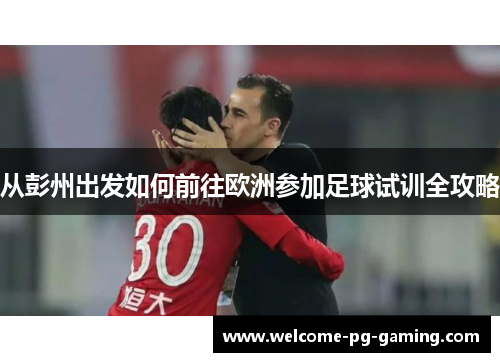 从彭州出发如何前往欧洲参加足球试训全攻略