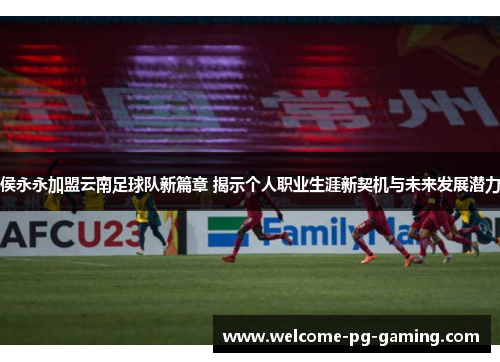 侯永永加盟云南足球队新篇章 揭示个人职业生涯新契机与未来发展潜力