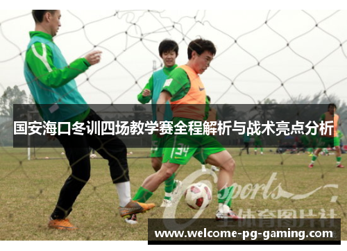 国安海口冬训四场教学赛全程解析与战术亮点分析