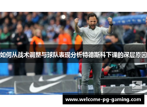 如何从战术调整与球队表现分析特德斯科下课的深层原因