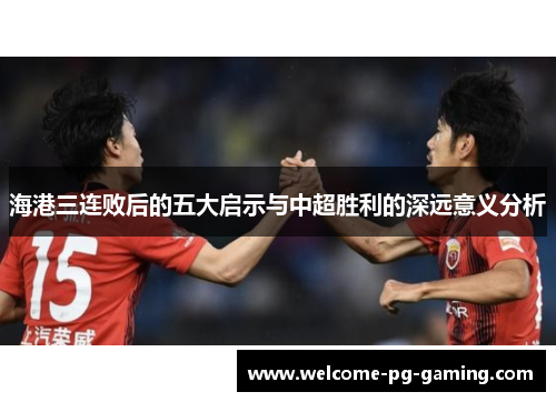 海港三连败后的五大启示与中超胜利的深远意义分析