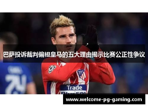 巴萨投诉裁判偏袒皇马的五大理由揭示比赛公正性争议