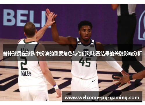 替补球员在球队中扮演的重要角色与他们对比赛结果的关键影响分析
