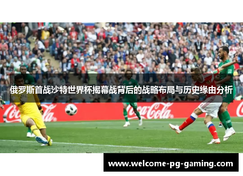 俄罗斯首战沙特世界杯揭幕战背后的战略布局与历史缘由分析
