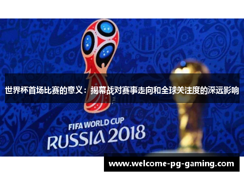 世界杯首场比赛的意义：揭幕战对赛事走向和全球关注度的深远影响