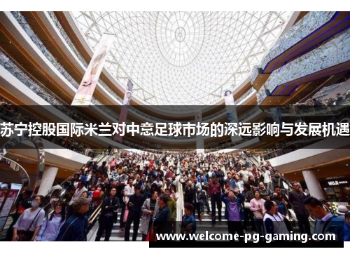 苏宁控股国际米兰对中意足球市场的深远影响与发展机遇