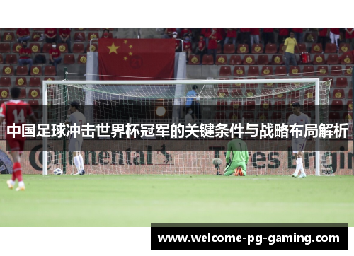 中国足球冲击世界杯冠军的关键条件与战略布局解析