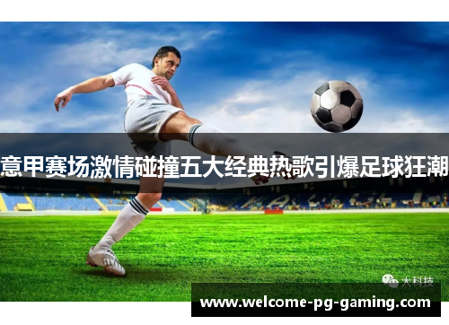 意甲赛场激情碰撞五大经典热歌引爆足球狂潮