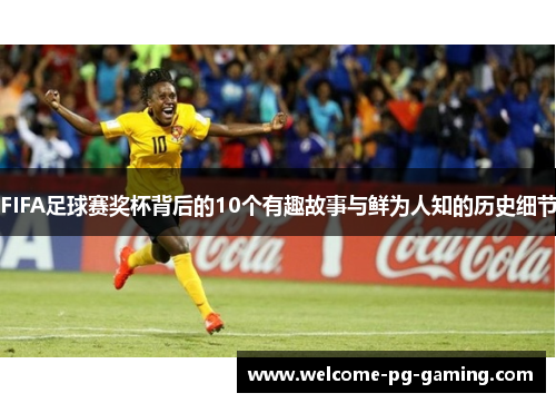 FIFA足球赛奖杯背后的10个有趣故事与鲜为人知的历史细节