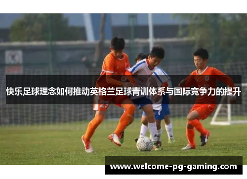 快乐足球理念如何推动英格兰足球青训体系与国际竞争力的提升