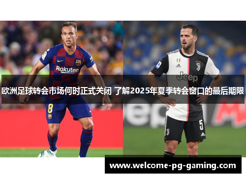欧洲足球转会市场何时正式关闭 了解2025年夏季转会窗口的最后期限