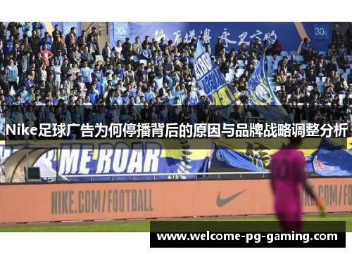 Nike足球广告为何停播背后的原因与品牌战略调整分析