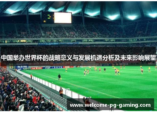 中国举办世界杯的战略意义与发展机遇分析及未来影响展望