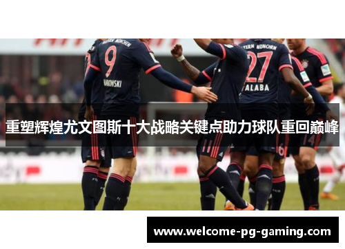 重塑辉煌尤文图斯十大战略关键点助力球队重回巅峰