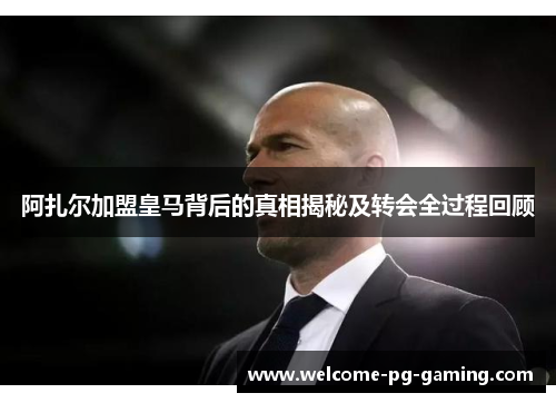 阿扎尔加盟皇马背后的真相揭秘及转会全过程回顾