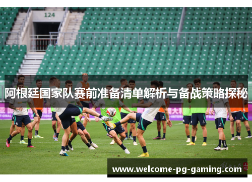 阿根廷国家队赛前准备清单解析与备战策略探秘