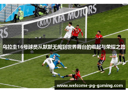 乌拉圭16号球员从默默无闻到世界舞台的崛起与荣耀之路