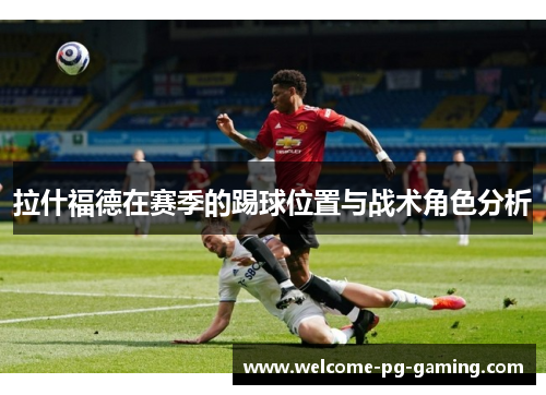 拉什福德在赛季的踢球位置与战术角色分析