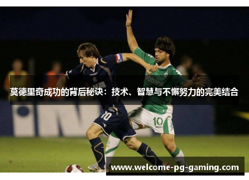 莫德里奇成功的背后秘诀：技术、智慧与不懈努力的完美结合