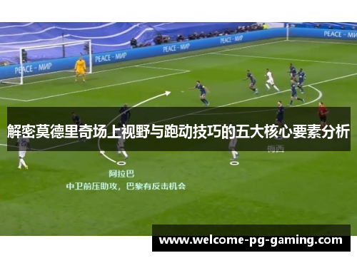 解密莫德里奇场上视野与跑动技巧的五大核心要素分析